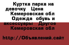 Куртка-парка на девочку › Цена ­ 1 500 - Кемеровская обл. Одежда, обувь и аксессуары » Другое   . Кемеровская обл.